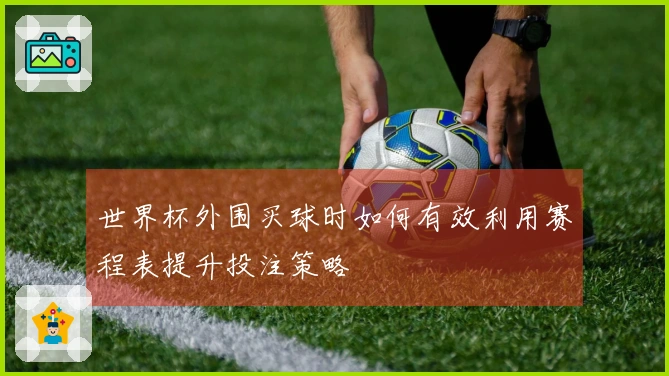 世界杯外围买球时如何有效利用赛程表提升投注策略