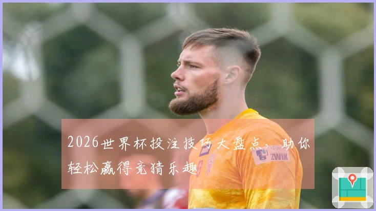 2026世界杯投注技巧大盘点，助你轻松赢得竞猜乐趣