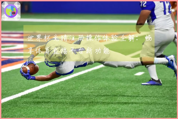世界杯竞猜注册操作体验全解：畅享体育直播平台新功能