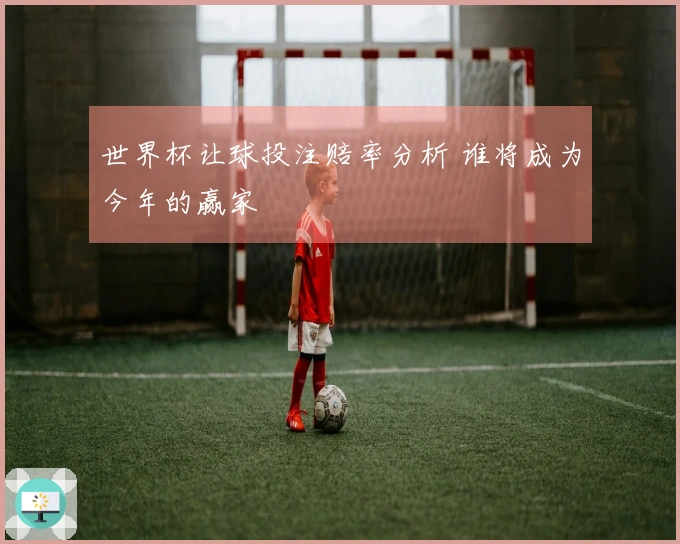 世界杯让球投注赔率分析 谁将成为今年的赢家