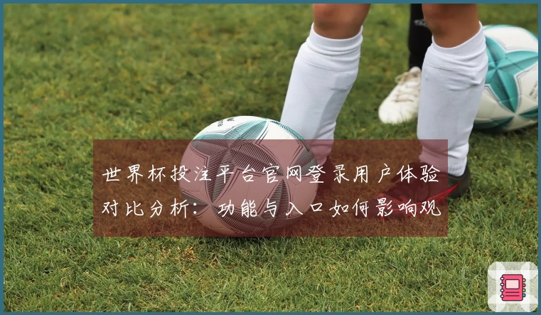 世界杯投注平台官网登录用户体验对比分析：功能与入口如何影响观看体验