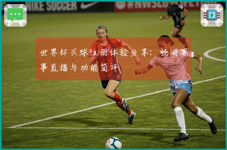 世界杯买球注册体验分享：畅游赛事直播与功能简评