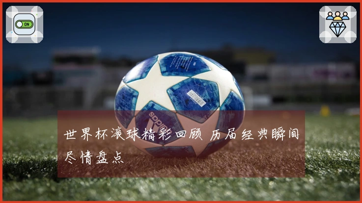 世界杯滚球精彩回顾 历届经典瞬间尽情盘点