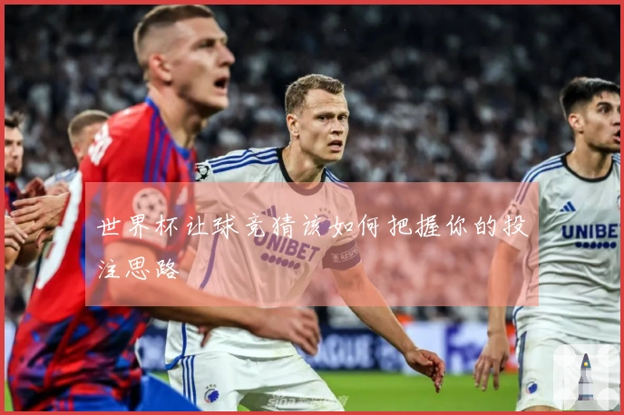 世界杯让球竞猜该如何把握你的投注思路