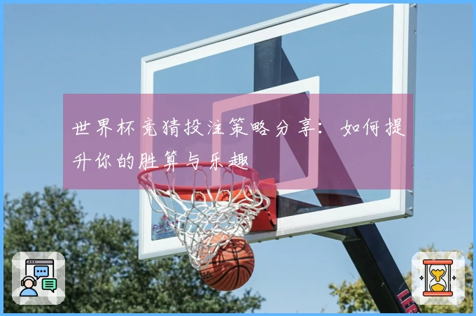 世界杯竞猜投注策略分享：如何提升你的胜算与乐趣