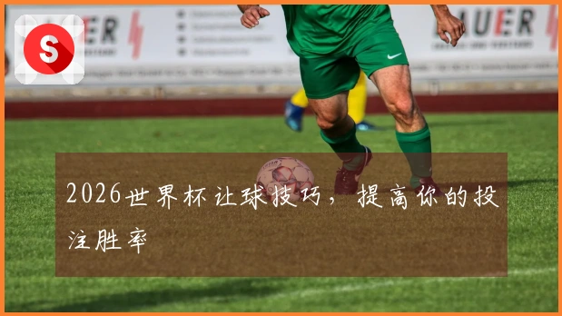 2026世界杯让球技巧，提高你的投注胜率
