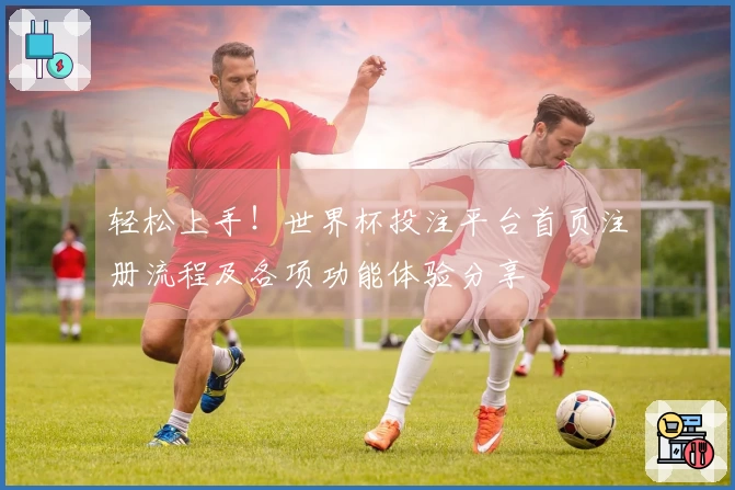 轻松上手!世界杯投注平台首页注册流程及各项功能体验分享