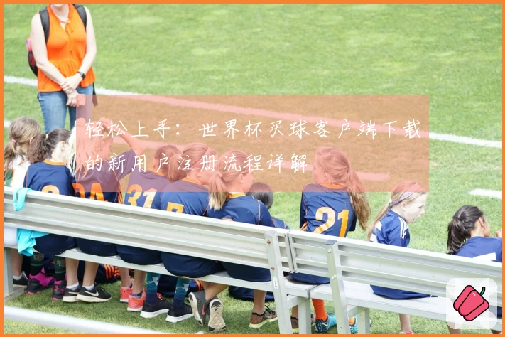 轻松上手：世界杯买球客户端下载的新用户注册流程详解
