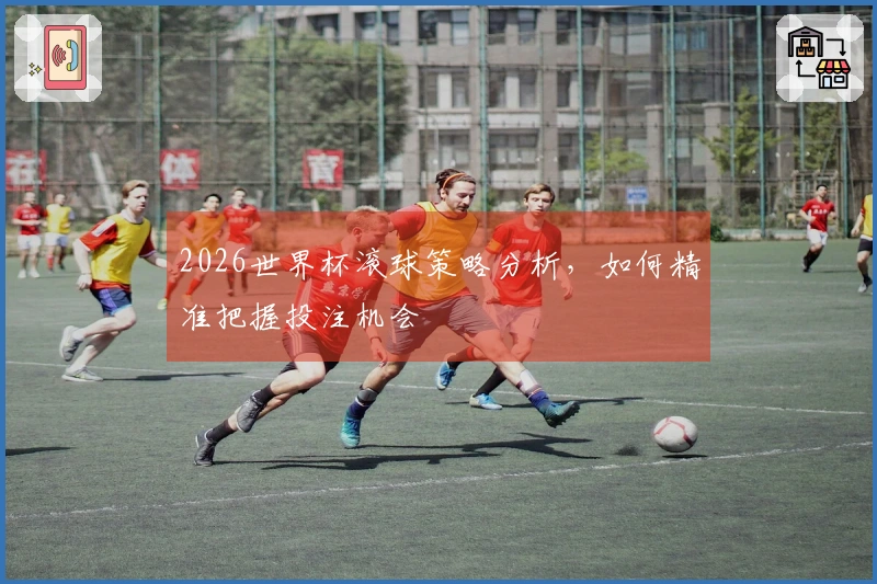 2026世界杯滚球策略分析，如何精准把握投注机会