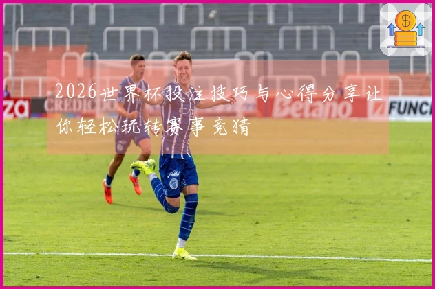 2026世界杯投注技巧与心得分享让你轻松玩转赛事竞猜
