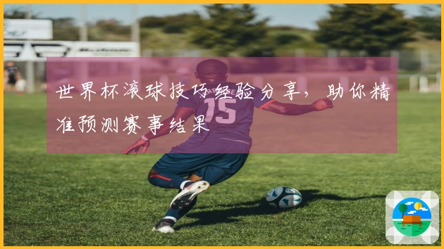 世界杯滚球技巧经验分享，助你精准预测赛事结果