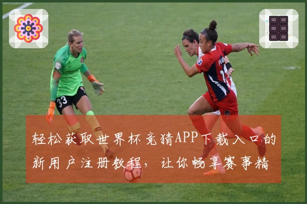 轻松获取世界杯竞猜APP下载入口的新用户注册教程，让你畅享赛事精彩！