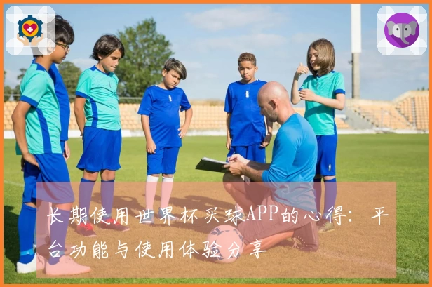 长期使用世界杯买球APP的心得：平台功能与使用体验分享