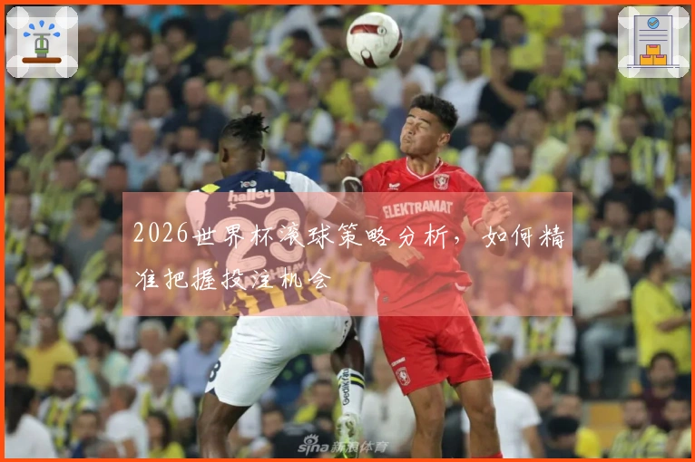 2026世界杯滚球策略分析，如何精准把握投注机会