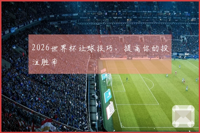2026世界杯让球技巧，提高你的投注胜率