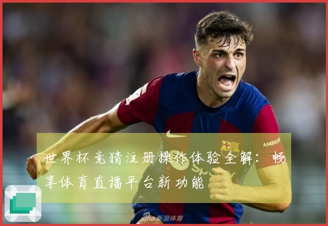 世界杯竞猜注册操作体验全解：畅享体育直播平台新功能