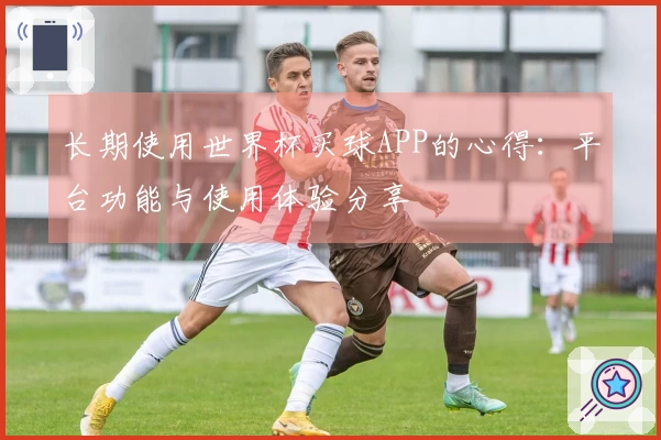 长期使用世界杯买球APP的心得：平台功能与使用体验分享