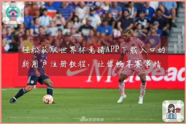 轻松获取世界杯竞猜APP下载入口的新用户注册教程，让你畅享赛事精彩！