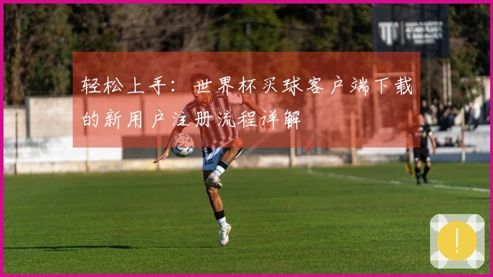 轻松上手：世界杯买球客户端下载的新用户注册流程详解