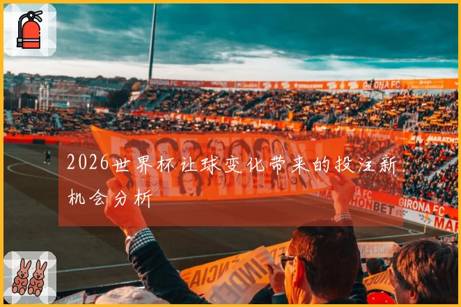 2026世界杯让球变化带来的投注新机会分析