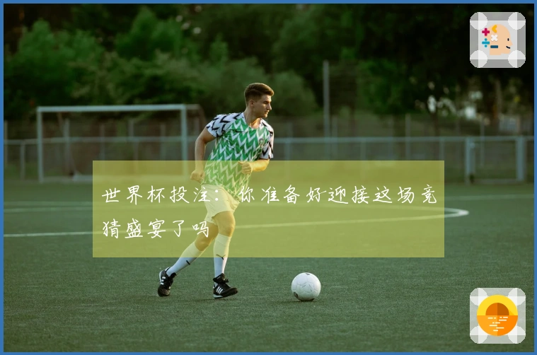 世界杯投注：你准备好迎接这场竞猜盛宴了吗